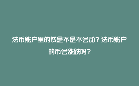 法币账户里的钱是不是不会动？法币账户的币会涨跌吗？