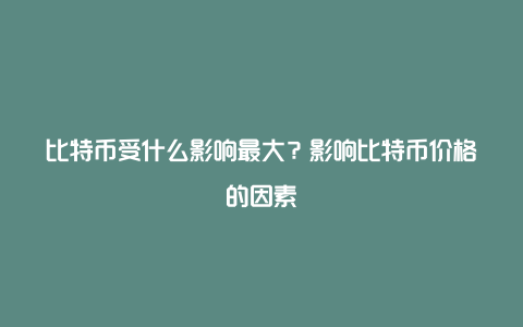 比特币受什么影响最大？影响比特币价格的因素