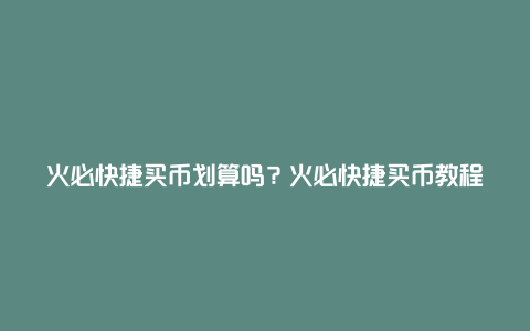 火必快捷买币划算吗？火必快捷买币教程