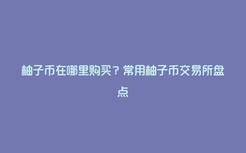 柚子币在哪里购买？常用柚子币交易所盘点