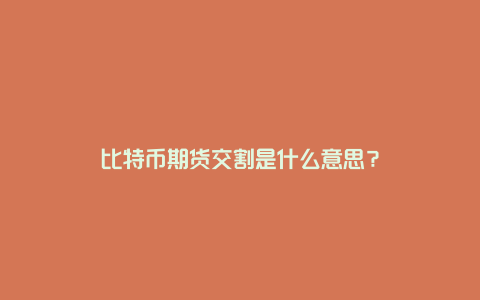 比特币期货交割是什么意思？