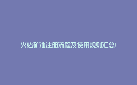 火必矿池注册流程及使用规则汇总！