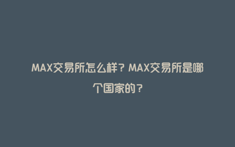 MAX交易所怎么样？MAX交易所是哪个国家的？