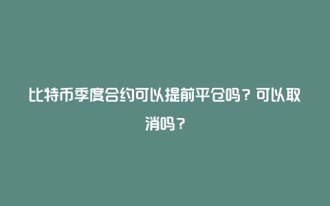 比特币季度合约可以提前平仓吗？可以取消吗？