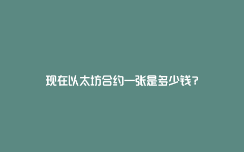 现在以太坊合约一张是多少钱？