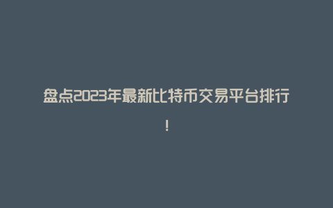 盘点2023年最新比特币交易平台排行！