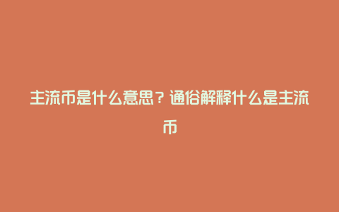 主流币是什么意思？通俗解释什么是主流币