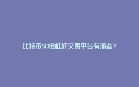 比特币50倍杠杆交易平台有哪些？