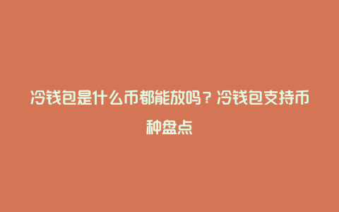 冷钱包是什么币都能放吗？冷钱包支持币种盘点