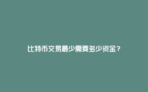 比特币交易最少需要多少资金？