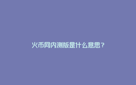 火币网内测版是什么意思？