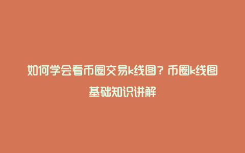 如何学会看币圈交易k线图？币圈k线图基础知识讲解