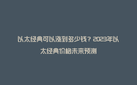 以太经典可以涨到多少钱？2023年以太经典价格未来预测