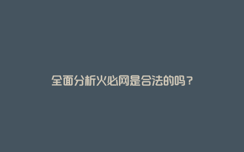 全面分析火必网是合法的吗？