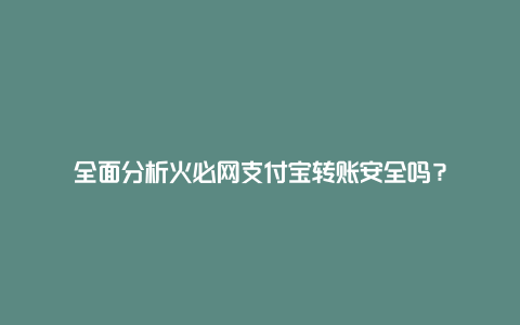 全面分析火必网支付宝转账安全吗？