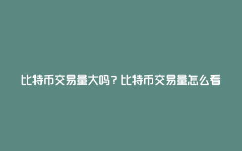 比特币交易量大吗？比特币交易量怎么看