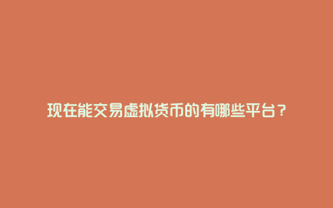 现在能交易虚拟货币的有哪些平台？