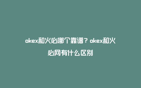 okex和火必哪个靠谱？okex和火必网有什么区别