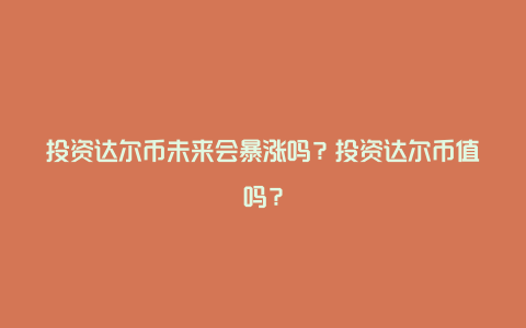 投资达尔币未来会暴涨吗？投资达尔币值吗？