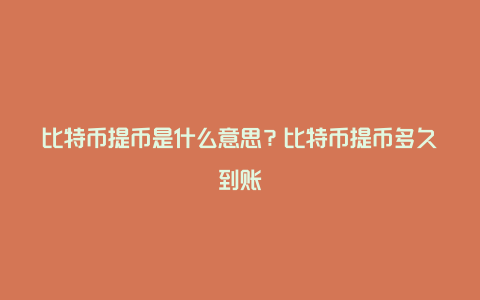 比特币提币是什么意思？比特币提币多久到账