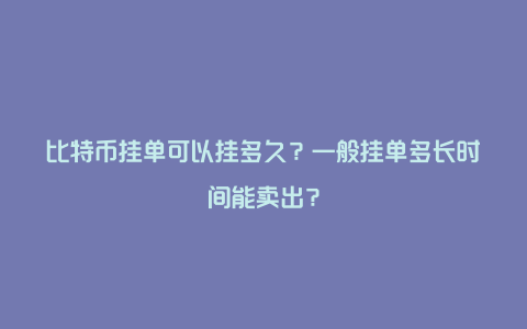 比特币挂单可以挂多久？一般挂单多长时间能卖出？