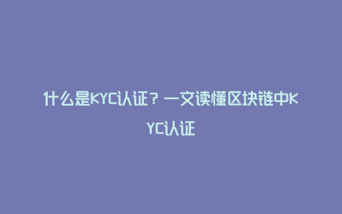 什么是KYC认证？一文读懂区块链中KYC认证