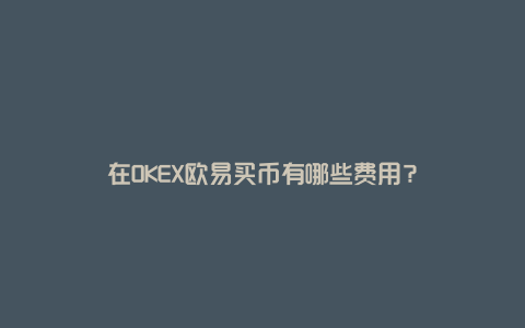 在OKEX欧易买币有哪些费用？