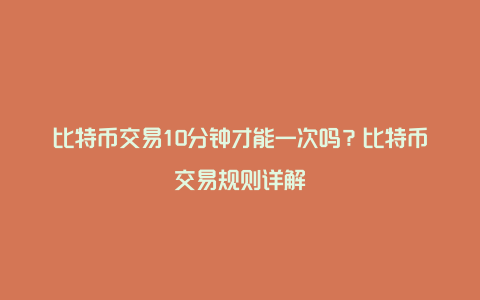 比特币交易10分钟才能一次吗？比特币交易规则详解