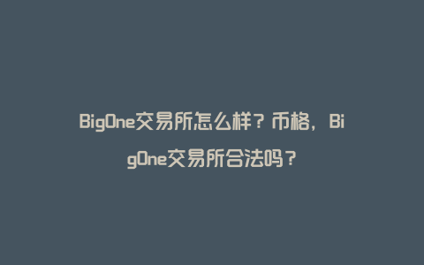 BigOne交易所怎么样？币格，BigOne交易所合法吗？