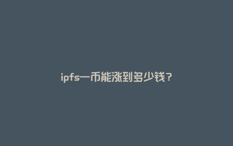 ipfs一币能涨到多少钱？