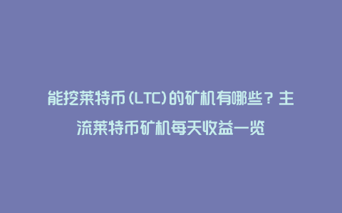 能挖莱特币(LTC)的矿机有哪些？主流莱特币矿机每天收益一览