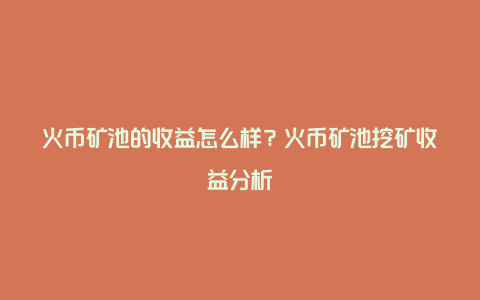 火币矿池的收益怎么样？火币矿池挖矿收益分析