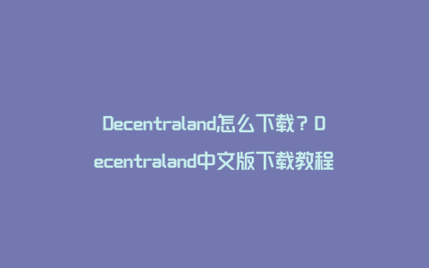 Decentraland怎么下载？Decentraland中文版下载教程