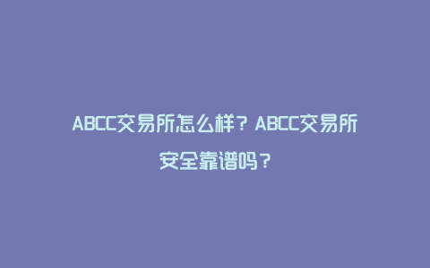 ABCC交易所怎么样？ABCC交易所安全靠谱吗？