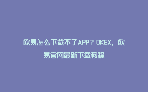 欧易怎么下载不了APP？OKEX，欧易官网最新下载教程