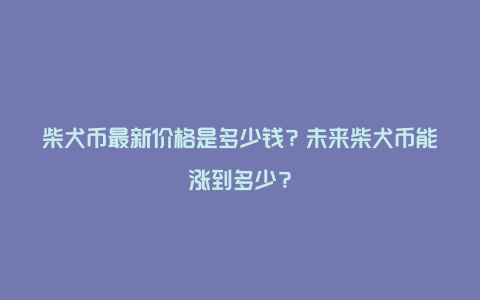 柴犬币最新价格是多少钱？未来柴犬币能涨到多少？