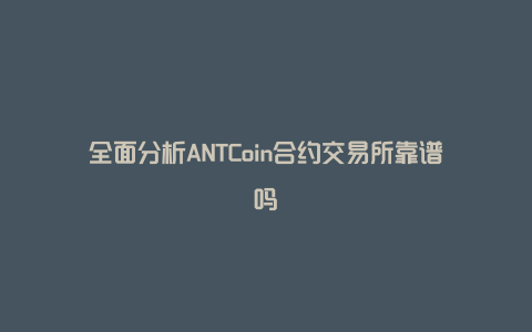 全面分析ANTCoin合约交易所靠谱吗