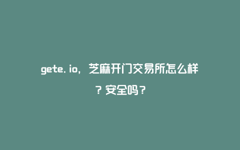 gete.io，芝麻开门交易所怎么样？安全吗？