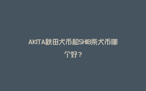 AKITA秋田犬币和SHIB柴犬币哪个好？