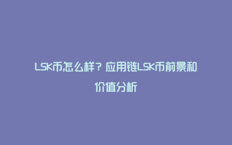 LSK币怎么样？应用链LSK币前景和价值分析