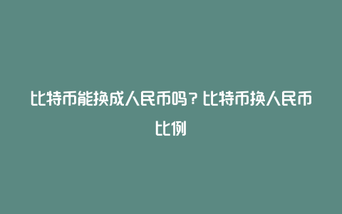 比特币能换成人民币吗？比特币换人民币比例