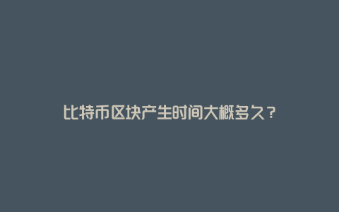 比特币区块产生时间大概多久？