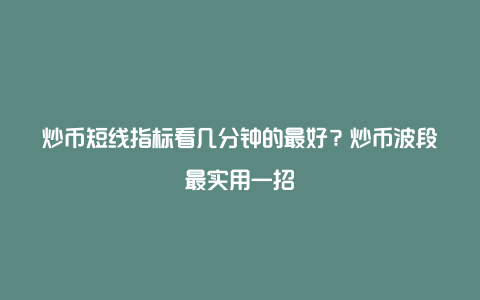 炒币短线指标看几分钟的最好？炒币波段最实用一招