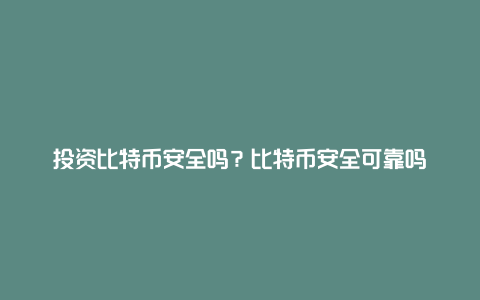 投资比特币安全吗？比特币安全可靠吗