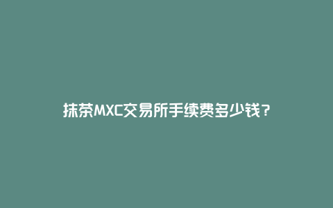 抹茶MXC交易所手续费多少钱？