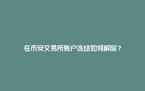 在币安交易所账户冻结如何解除？