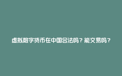 虚拟数字货币在中国合法吗？能交易吗？