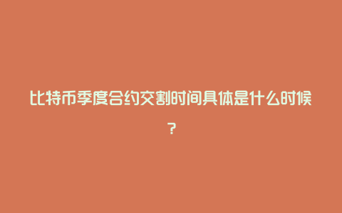 比特币季度合约交割时间具体是什么时候？