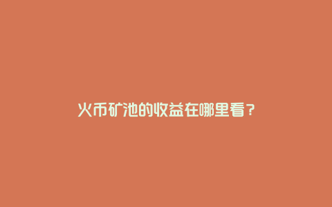 火币矿池的收益在哪里看？