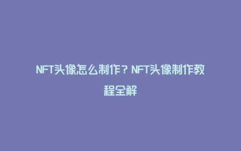 NFT头像怎么制作？NFT头像制作教程全解